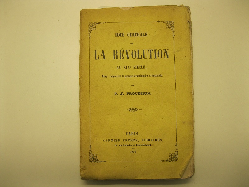 Idées génerale de la revolution au XIX siecle. Choix d'études sur la pratique révolutionnaire et industrielle. Par P. J. Proudhon